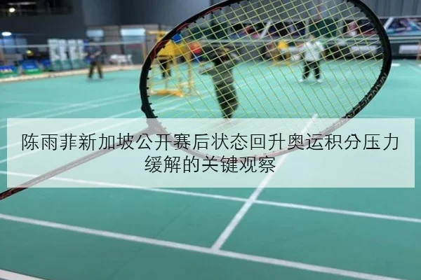 陈雨菲新加坡公开赛后状态回升奥运积分压力缓解的关键观察