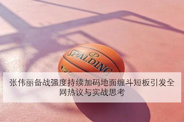 张伟丽备战强度持续加码地面缠斗短板引发全网热议与实战思考